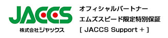 オフィシャルパートナーエムズスピード限定特別保証[ JACCS Support + ]