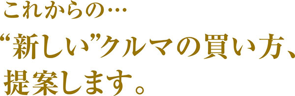 これからの…新しいクルマの買い方、提案します。