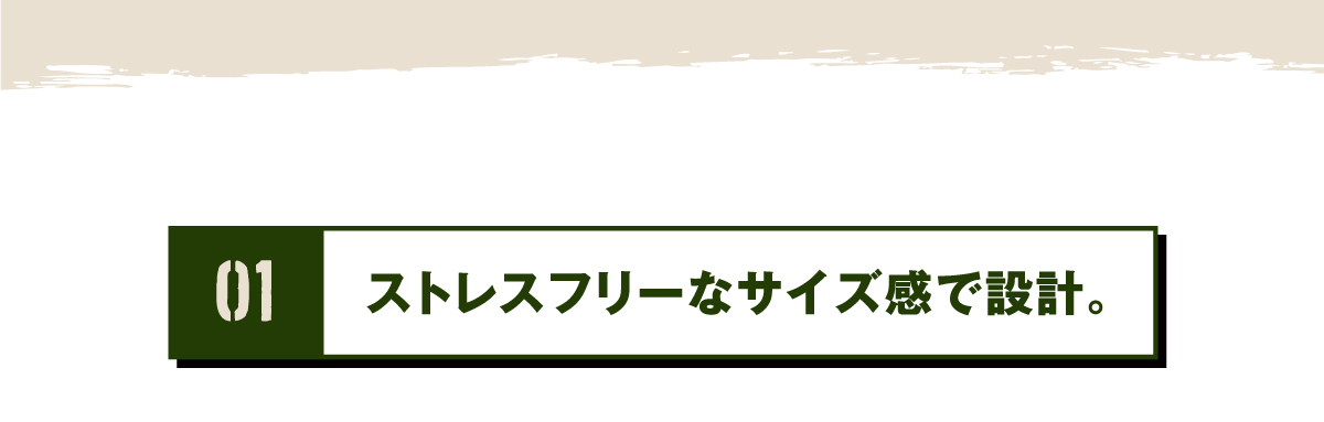 01 ストレスフリーなサイズ感で設計。