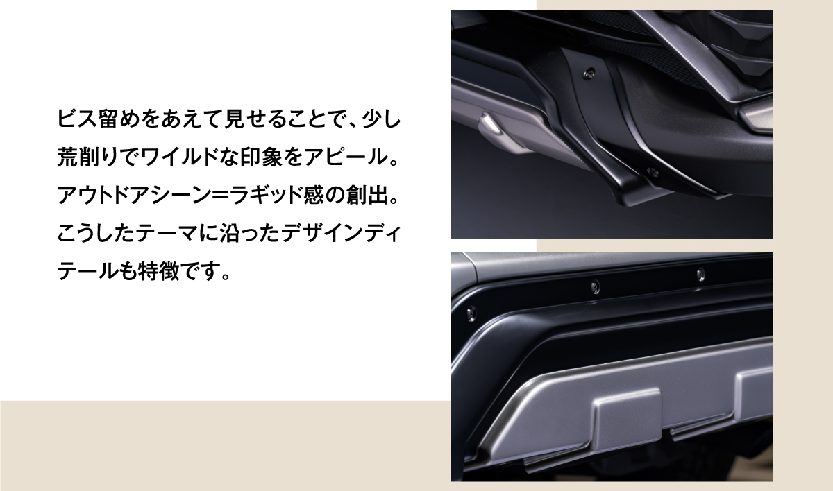 ビス留めをあえて見せることで、少し荒削りでワイルドな印象をアピール。アウトドアシーン=ラギッド感の創出。こうしたテーマに沿ったデザインディテールも特徴です。