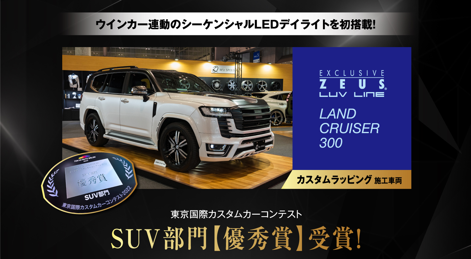 ウインカー連動のシーケンシャルLEDデイライトを初搭載！ EXCLUSIVE ZEUS® LUV LINE LAND CRUISER 300 カスタムラッピング施工車両 東京国際カスタムカーコンテスト SUV部門【優秀賞】受賞！