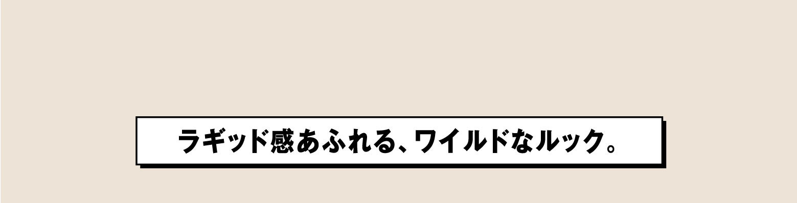 ラギッド感あふれる、ワイルドなルック。