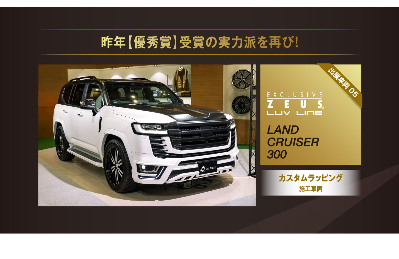 昨年【優秀賞】受賞の実力派を再び！出展車両 05 EXCLUSIVE ZEUS® LUV LINE LAND CRUISER 300 カスタムラッピング施工車両