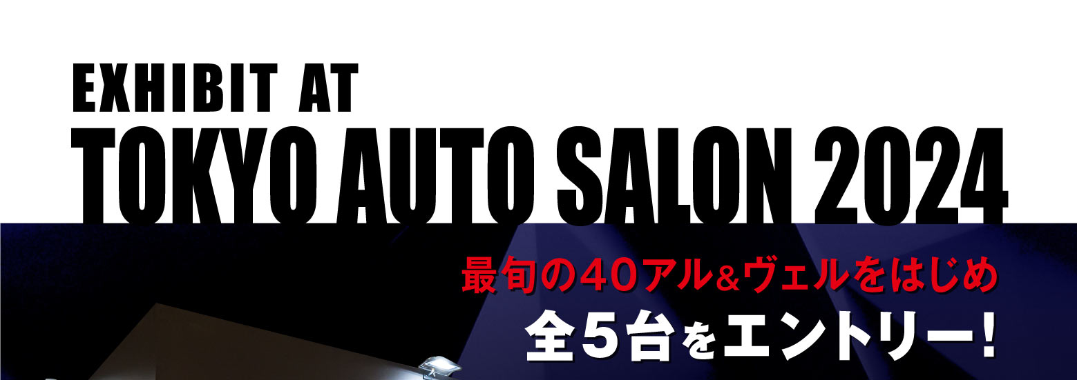 EXHIBIT AT TOKYO AUTO SALON 2024 最旬の40アル＆ヴェルをはじめ 全5台をエントリー！