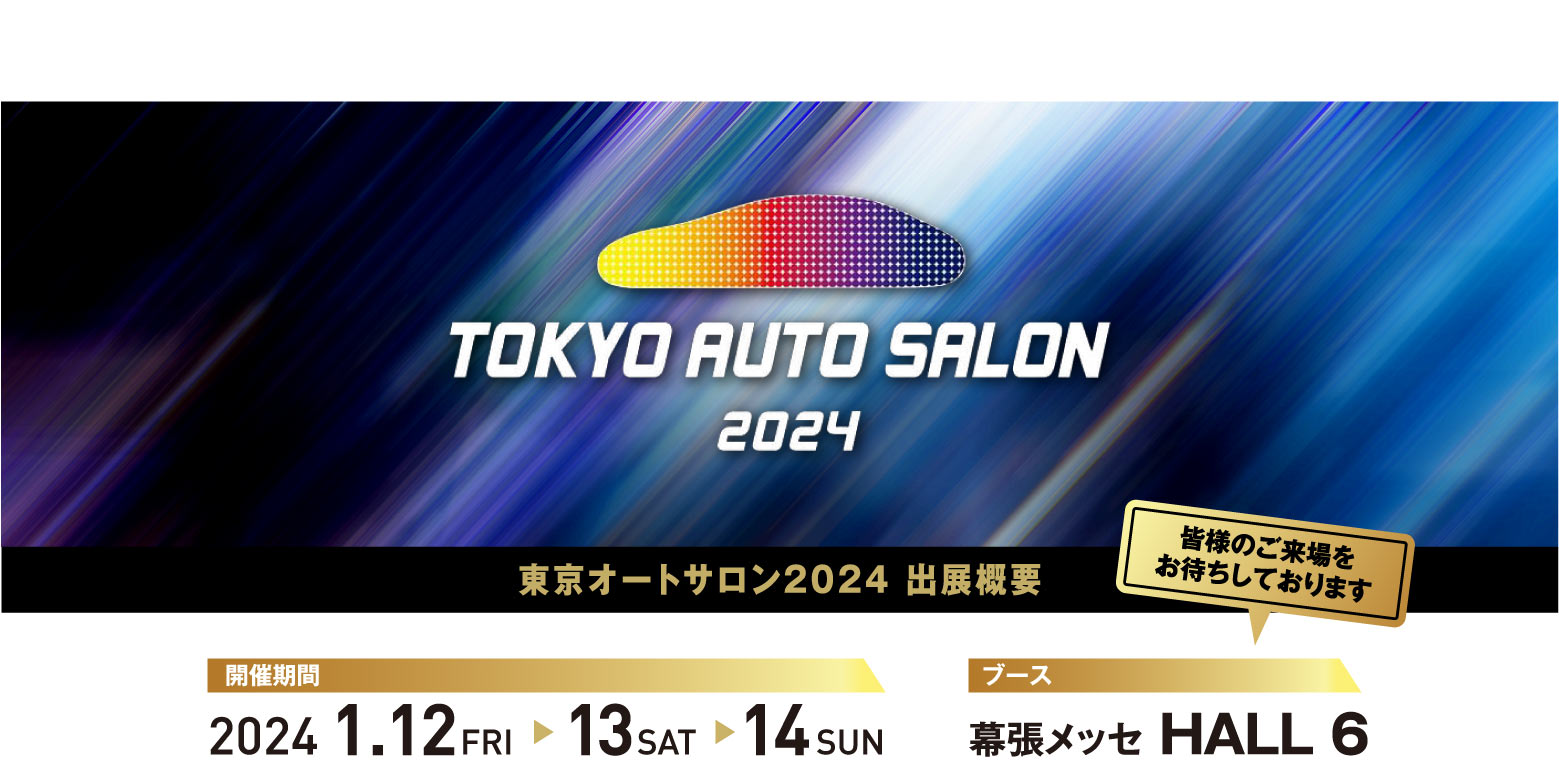 TOKYO AUTO SALON 2024 東京オートサロン2024 出展概要 開催期間: 2024 1.12FRI -> 13SAT -> 14SUN ブース: 幕張メッセ HALL 6 皆様のご来場をお待ちしております