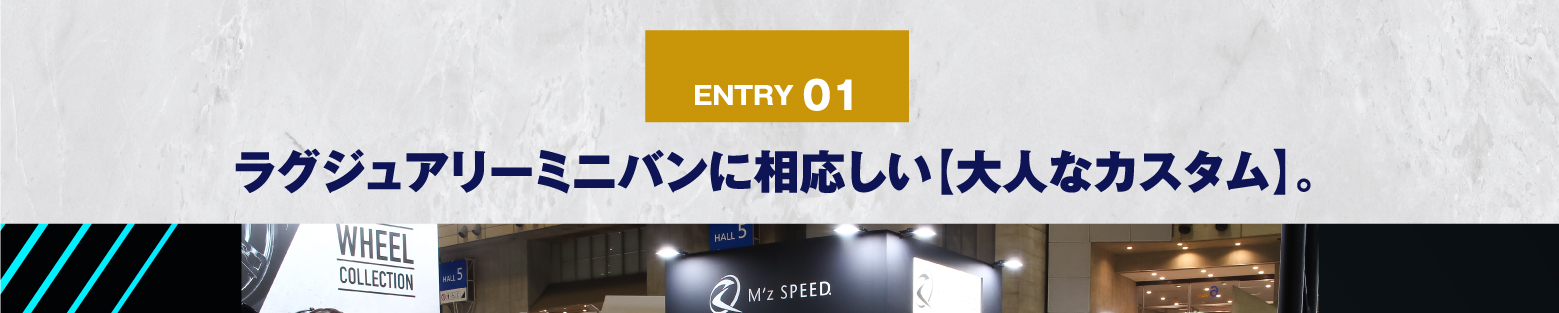 ENTRY 01 ラグジュアリーミニバンに相応しい【大人なカスタム】。
