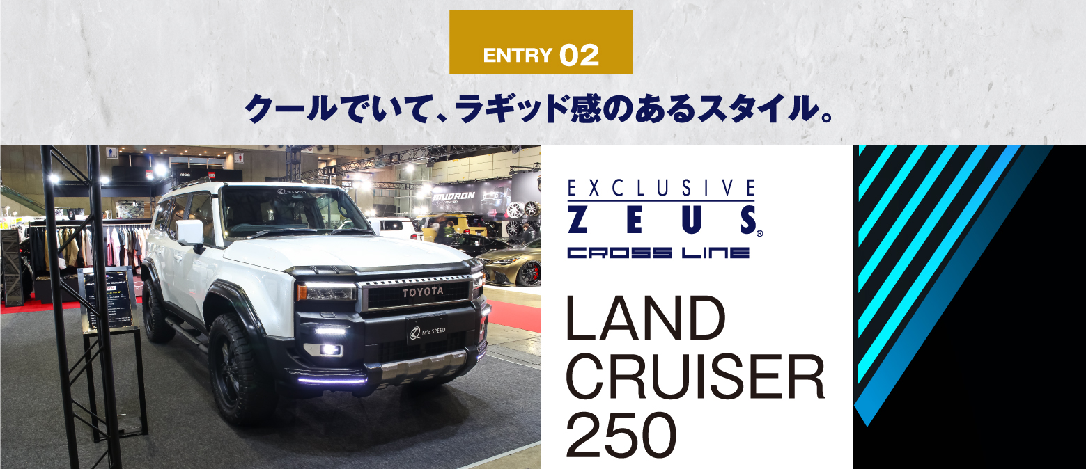 ENTRY 02 クールでいて、ラギッド感のあるスタイル。EXCLUSIVE ZEUS CROSS LINE LAND CRUISER 250