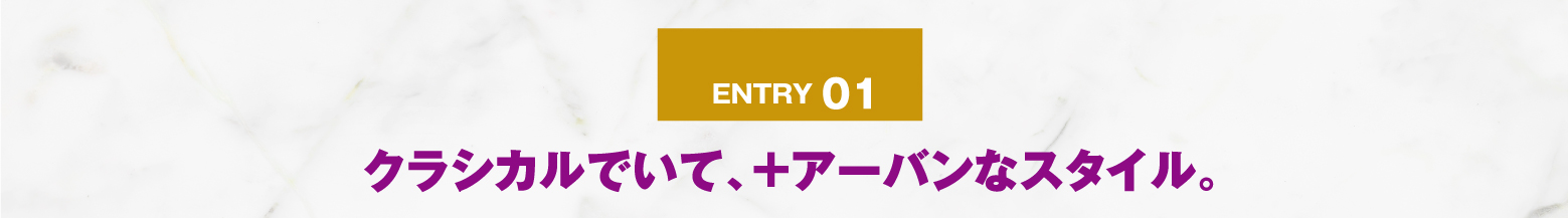 ENTRY 01 クラシカルでいて、＋アーバンなスタイル。
