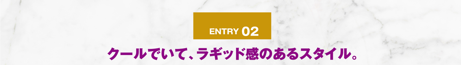 ENTRY 02 クールでいて、ラギッド感のあるスタイル。