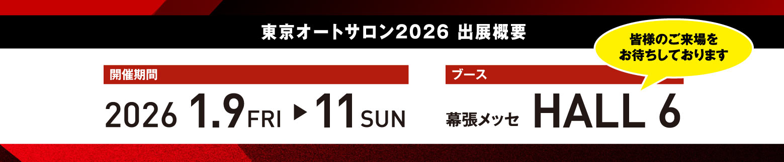 東京オートサロン2026 出展概要 / 開催期間:2026.1.9 FRI -> 11 SAN / ブース:幕張メッセ HALL 6 「皆様のご来場をお待ちしております」
