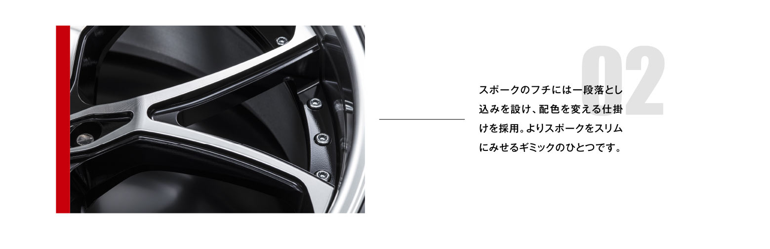 02 スポークのフチには一段落とし込みを設け、配色を変える仕掛けを採用。よりスポークをスリムにみせるギミックのひとつです。