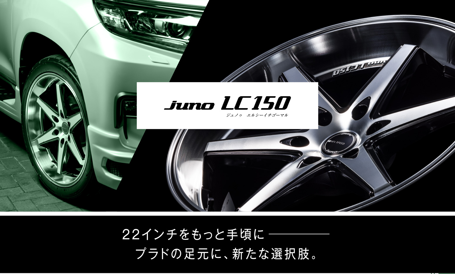 juno LC150 ジュノゥ　エルシーイチゴーマル 22インチをもっと手頃に プラドの足元に、新たな選択肢。