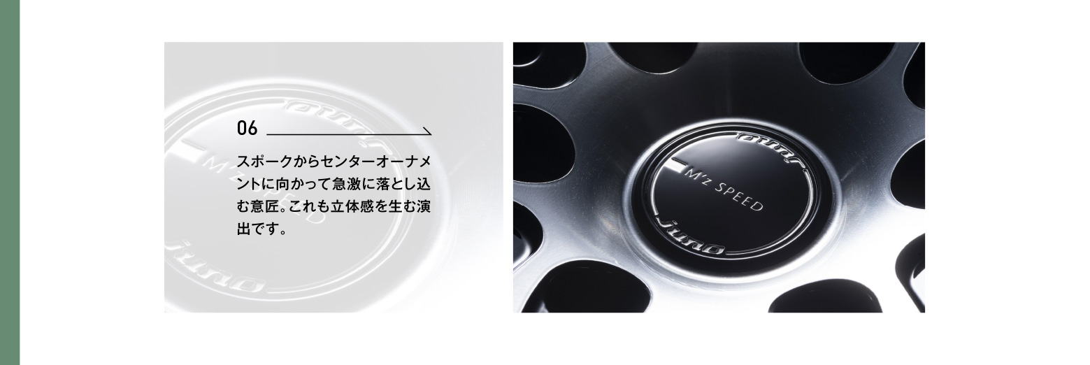 06 スポークからセンターオーナメントに向かって急激に落とし込む意匠。これも立体感を生む演出です。