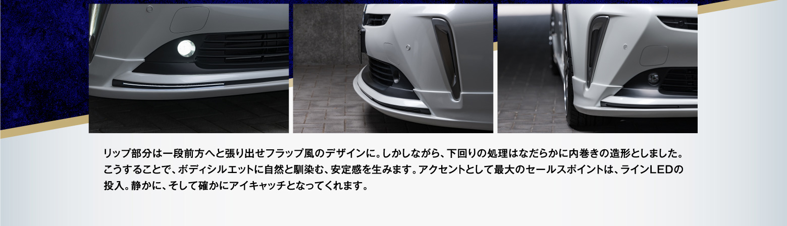 リップ部分は一段前方へと張り出せフラップ風のデザインに。しかしながら、下回りの処理はなだらかに内巻きの造形としました。こうすることで、ボディシルエットに自然と馴染む、安定感を生みます。アクセントとして最大のセールスポイントは、ラインLEDの投入。静かに、そして確かにアイキャッチとなってくれます。