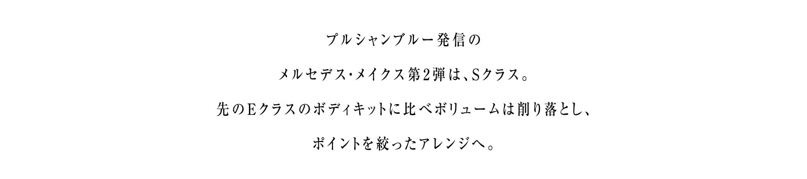 プルシャンブルー発信のメルセデス・メイクス第2弾は、Sクラス。先のEクラスのボディキットに比べボリュームは削り落とし、ポイントを絞ったアレンジへ。