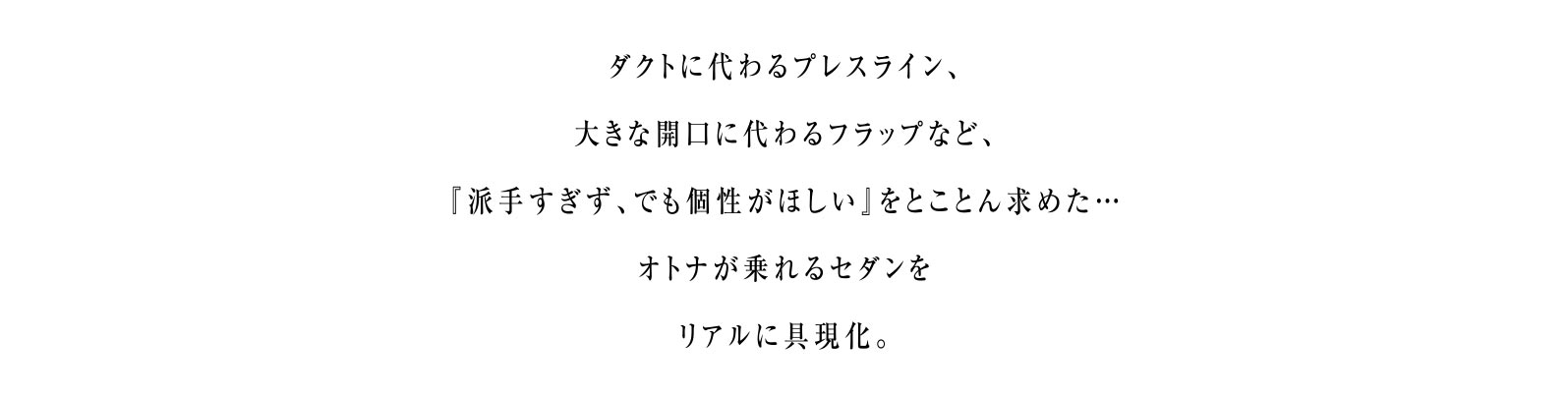 ダクトに代わるプレスライン、大きな開口に代わるフラップなど、『派手すぎず、でも個性がほしい』をとことん求めた…オトナが乗れるセダンをリアルに具現化。