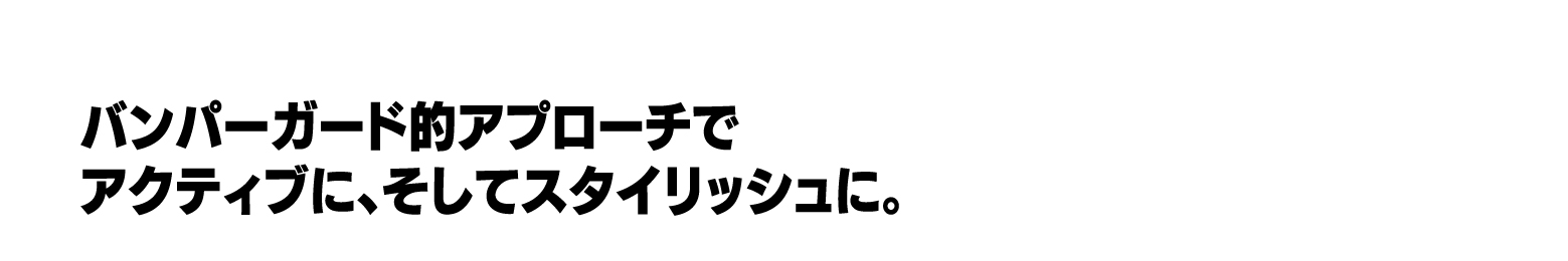 バンパーガード的アプローチでアクティブに、そしてスタイリッシュに。