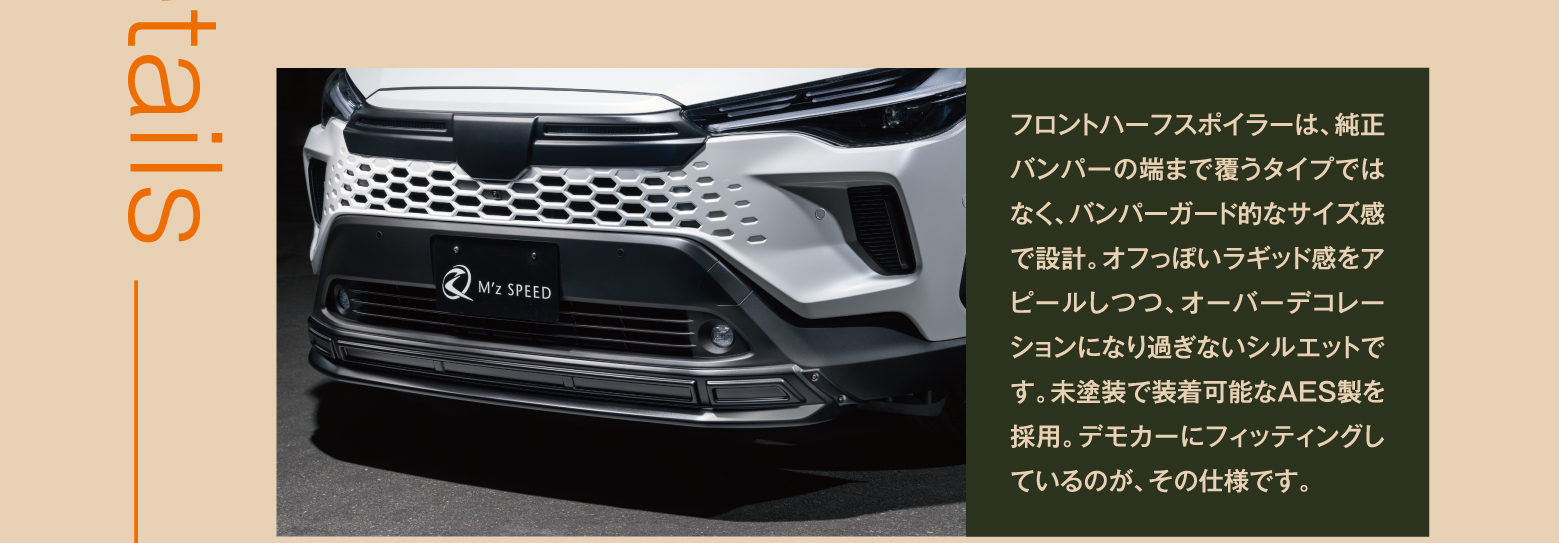 フロントハーフスポイラーは、純正バンパーの端まで覆うタイプではなく、バンパーガード的なサイズ感で設計。オフっぽいラギッド感をアピールしつつ、オーバーデコレーションになり過ぎないシルエットです。未塗装で装着可能なAES製を採用。デモカーにフィッティングしているのが、その仕様です。