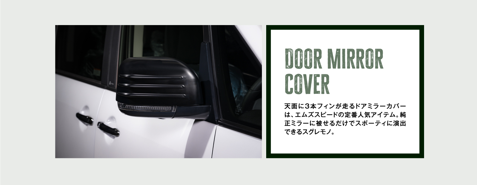 Door Mirror Cover 天面に3本フィンが走るドアミラーカバーは、エムズスピードの定番人気アイテム。純正ミラーに被せるだけでスポーティに演出できるスグレモノ。