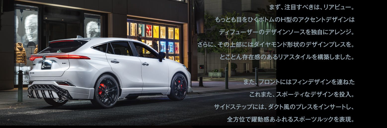 まず、注目すべきは、リアビュー。もっとも目をひくボトムのH型のアクセントデザインはディフューザーのデザインソースを独自にアレンジ。さらに、その上部にはダイヤモンド形状のデザインプレスを。とことん存在感のあるリアスタイルを構築しました。　また、フロントにはフィンデザインを連ねたこれまた、スポーティなデザインを投入。サイドステップには、ダクト風のプレスをインサートし、全方位で躍動感あふれるスポーツルックを表現。