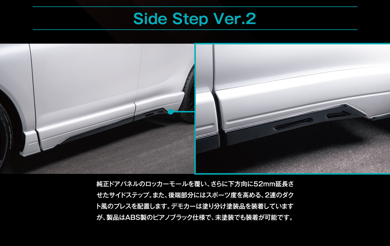 Side Step Ver.2: 純正ドアパネルのロッカーモールを覆い、さらに下方向に52mm延長させたサイドステップ。また、後端部分にはスポーツ度を高める、2連のダクト風のプレスを配置します。デモカーは塗り分け塗装品を装着していますが、製品はABS製のピアノブラック仕様で、未塗装でも装着が可能です。