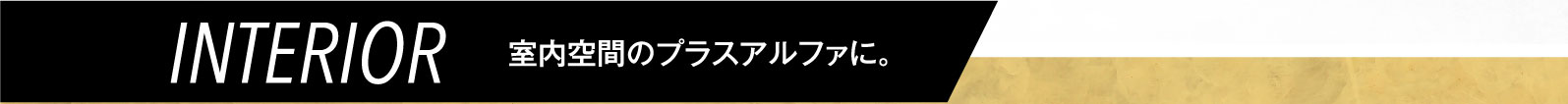 INTERIOR 室内空間のプラスアルファに。