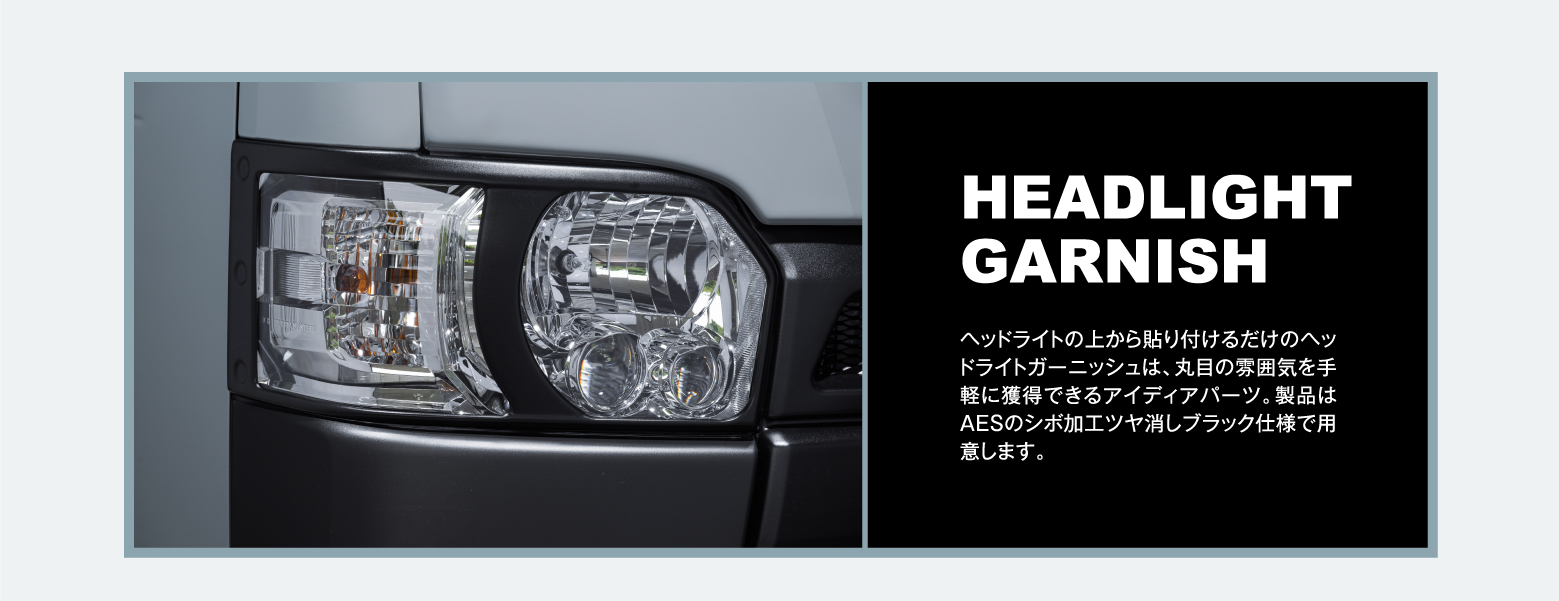 HEADLIGHT GARNISH: ヘッドライトの上から貼り付けるだけのヘッドライトガーニッシュは、丸目の雰囲気を手軽に獲得できるアイディアパーツ。製品はAESのシボ加工ツヤ消しブラック仕様で用意します。