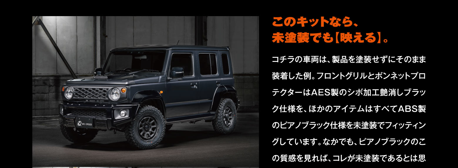 このキットなら、未塗装でも【映える】。コチラの車両は、製品を塗装せずにそのまま装着した例。フロントグリルとボンネットプロテクターはAES製のシボ加工艶消しブラック仕様を、ほかのアイテムはすべてABS製のピアノブラック仕様を未塗装でフィッティングしています。なかでも、ピアノブラックのこの質感を見れば、コレが未塗装であるとは思