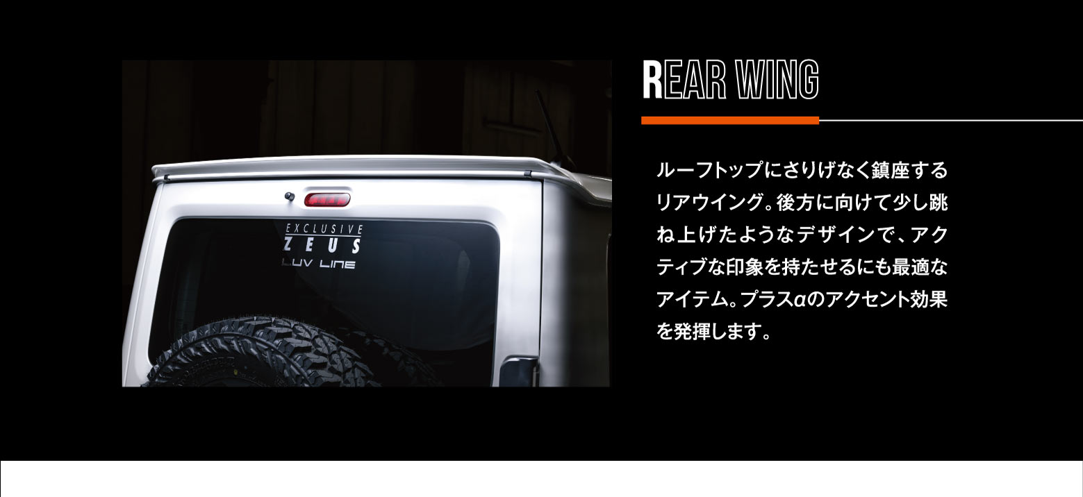 REAR WING: ルーフトップにさりげなく鎮座するリアウイング。後方に向けて少し跳ね上げたようなデザインで、アクティブな印象を持たせるにも最適なアイテム。プラスαのアクセント効果を発揮します。