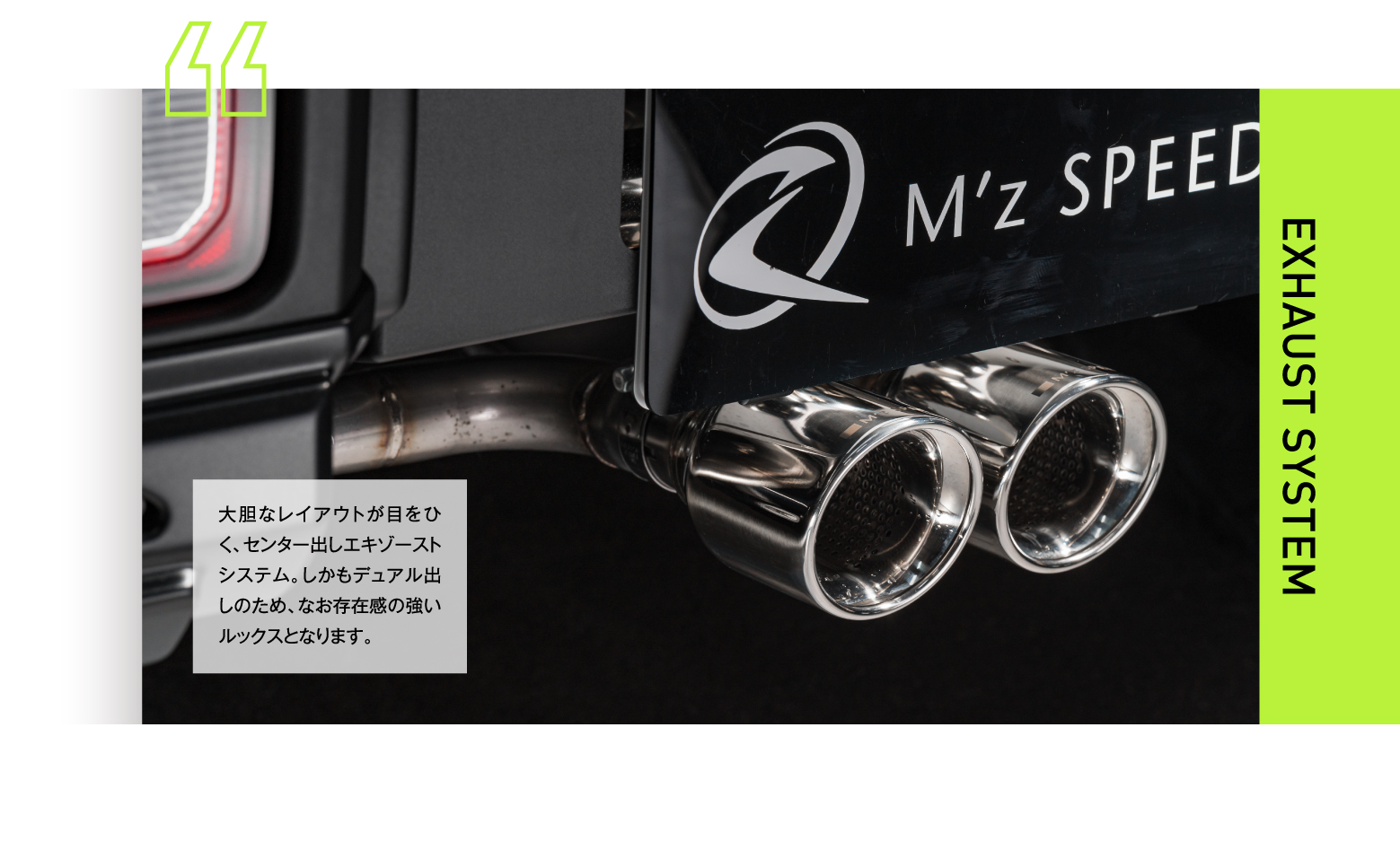 EXHAUST SYSTEM:大胆なレイアウトが目をひく、センター出しエキゾーストシステム。しかもデュアル出しのため、なお存在感の強いルックスとなります。