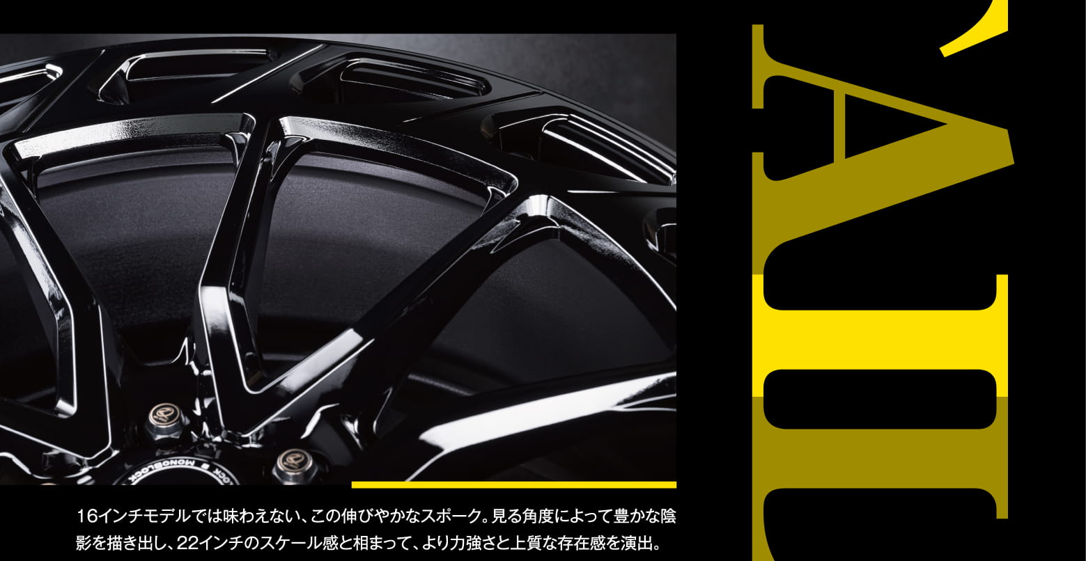 16インチモデルでは味わえない、この伸びやかなスポーク。見る角度によって豊かな陰影を描き出し、22インチのスケール感と相まって、より力強さと上質な存在感を演出。