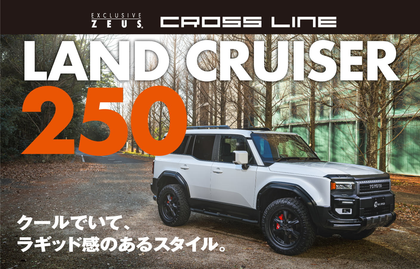 EXCLUSIVE ZEUS CROSS LINE LAND CRUISER 250 クールでいて、ラギッド感のあるスタイル。