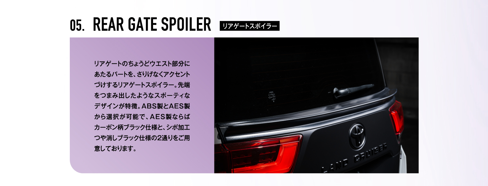 05. REAR GATE SPOILER リアゲートスポイラー / リアゲートのちょうどウエスト部分にあたるパートを、さりげなくアクセントづけするリアゲートスポイラー。先端をつまみ出したようなスポーティなデザインが特徴。ABS製とAES製から選択が可能で、AES製ならばカーボン柄ブラック仕様と、シボ加工つや消しブラック仕様の2通りをご用意しております。