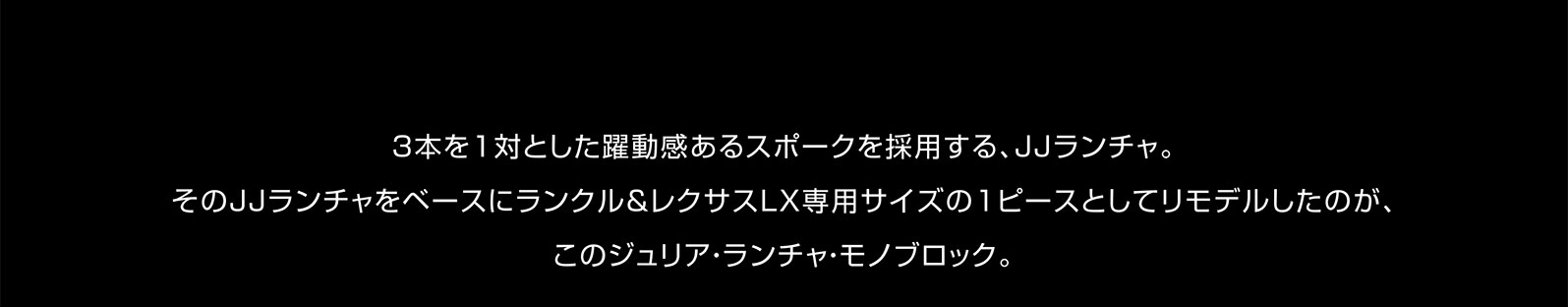 3本を1対とした躍動感あるスポークを採用する、JJランチャ。そのJJランチャをベースにランクル＆レクサスLX専用サイズの1ピースとしてリモデルしたのが、このジュリア・ランチャ・モノブロック。