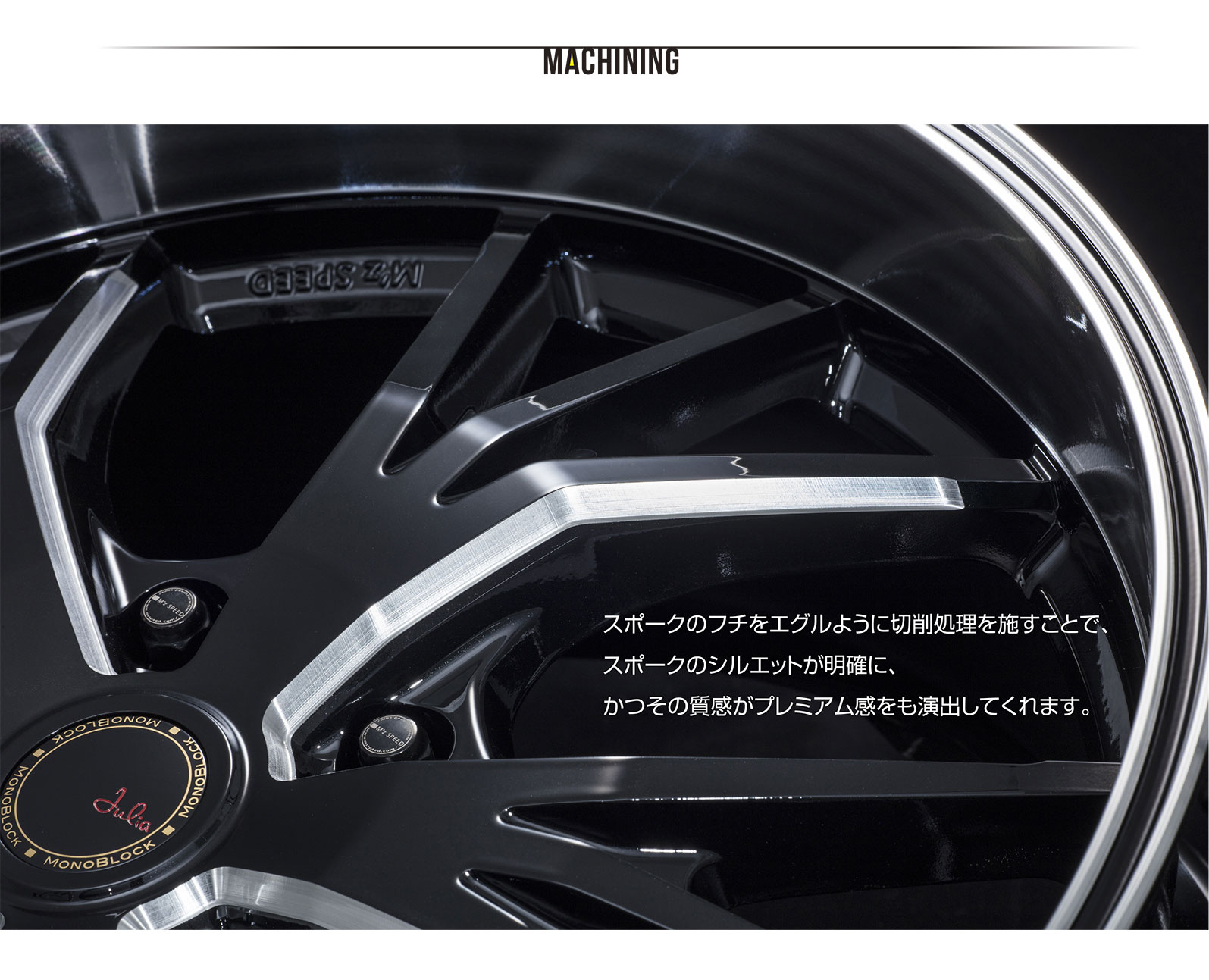 MACHINING スポークのフチをエグルように切削処理を施すことで、スポークのシルエットが明確に、かつその質感がプレミアム感をも演出してくれます。