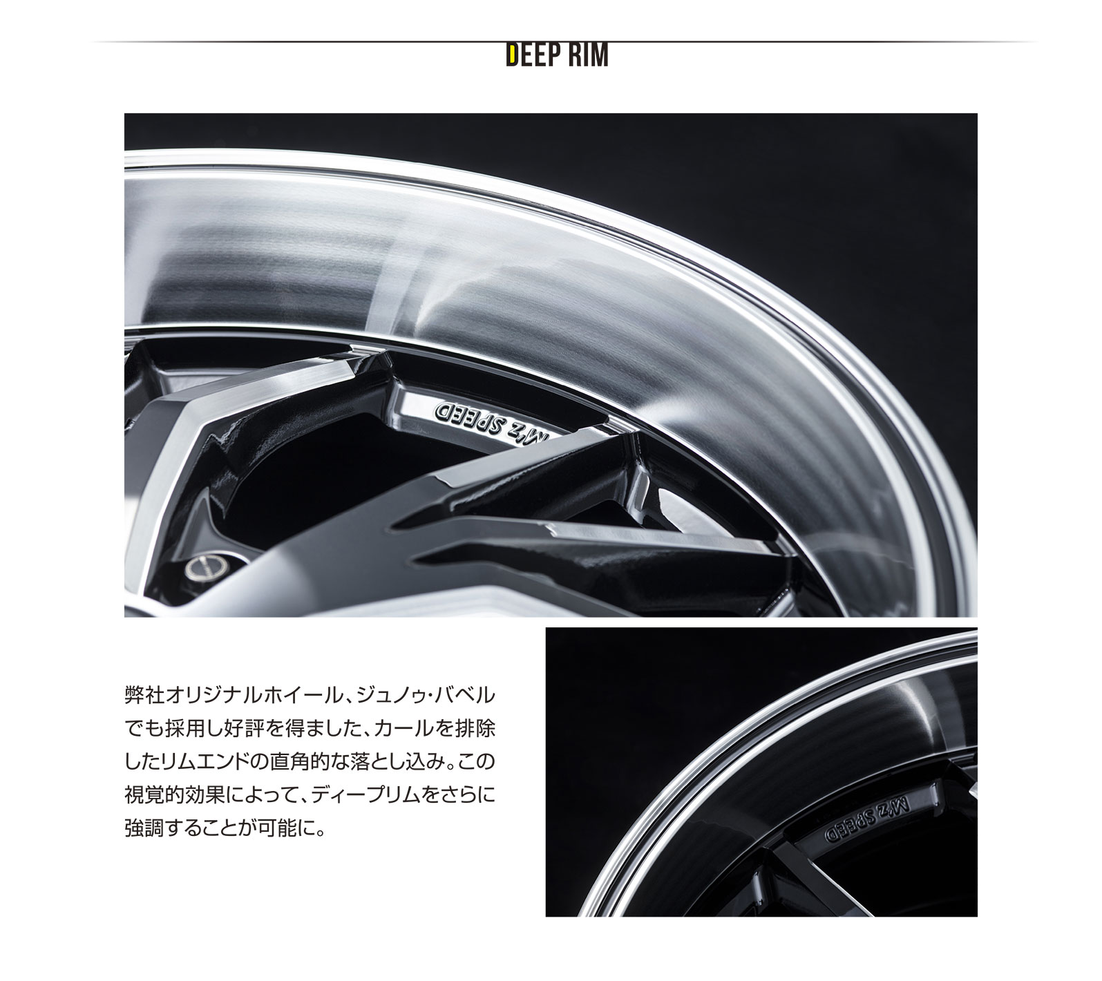 deep rim 弊社オリジナルホイール、ジュノゥ・バベルでも採用し好評を得ました、カールを排除したリムエンドの直角的な落とし込み。この視覚的効果によって、ディープリムをさらに強調することが可能に。