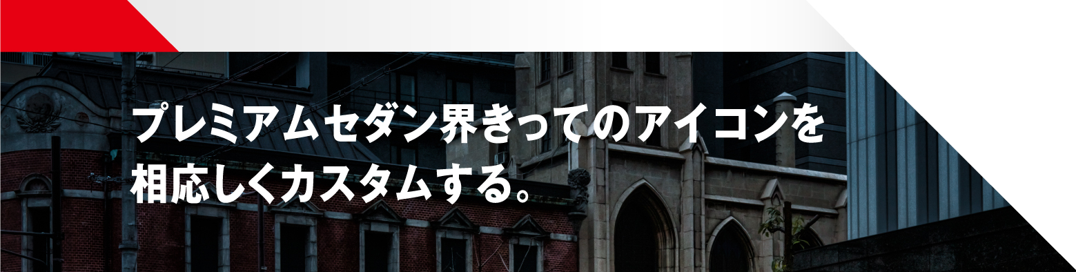 プレミアムセダン界きってのアイコンを相応しくカスタムする。