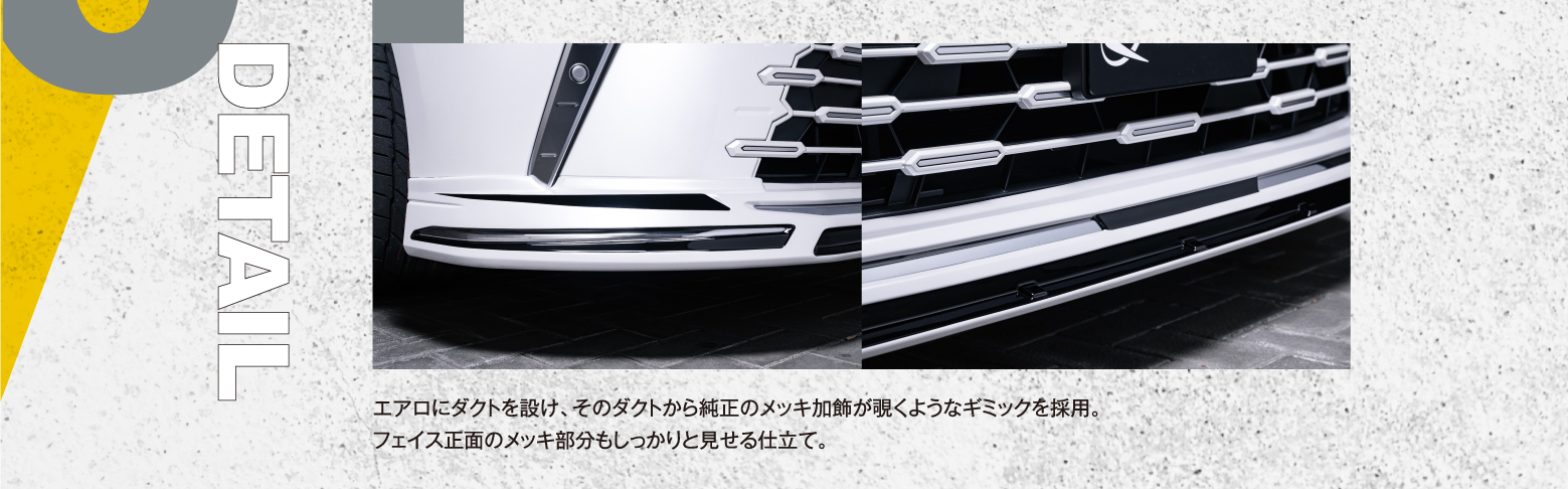 01 Front Half Spoiler: 純正バンパーのボトムまわりの段付き形状をプレーンに補正する形状を採用する、フロントハーフスポイラー。加えて、下方向へ46mm拡大したサイズ感で、プチ整形。少し厚みを増したフェイスは存在感も確実にアップ。