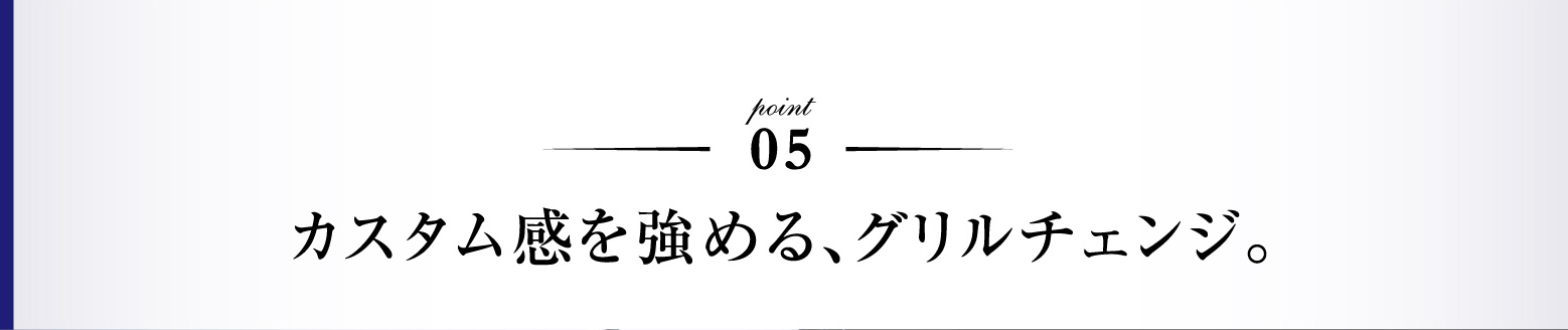 point05 カスタム感を強める、グリルチェンジ。