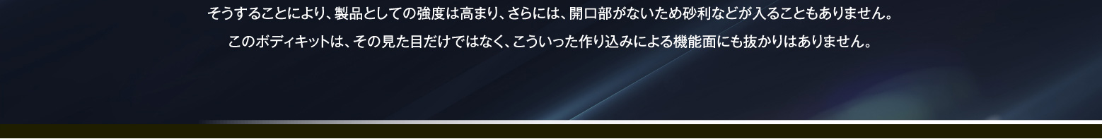 そうすることにより、製品としての強度は高まり、さらには、開口部がないため砂利などが入ることもありません。このボディキットは、その見た目だけではなく、こういった作り込みによる機能面にも抜かりはありません。