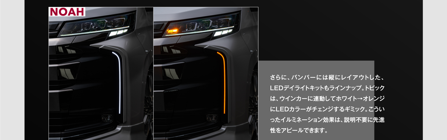 さらに、バンパーには縦にレイアウトした、LEDデイライトキットもラインナップ。トピックは、ウインカーに連動してホワイト→オレンジにLEDカラーがチェンジするギミック。こういったイルミネーション効果は、説明不要に先進性をアピールできます。