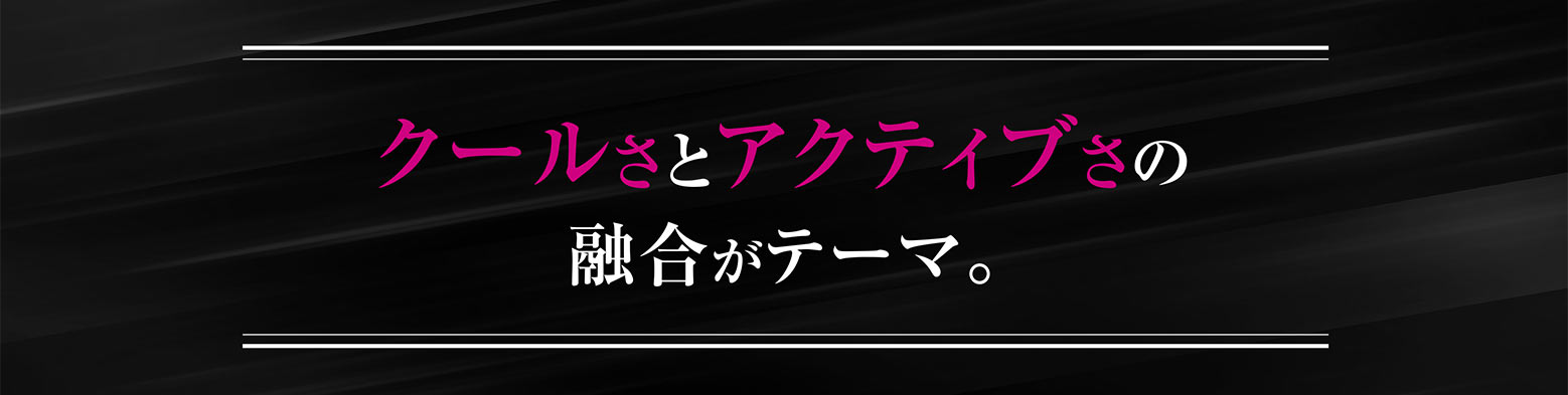 クールさとアクティブさの融合がテーマ。