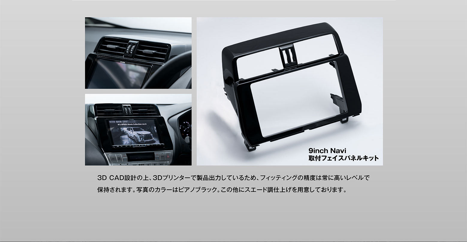 9inch Navi 取付フェイスパネルキット 3D CAD設計の上、3Dプリンターで製品出力しているため、フィッティングの精度は常に高いレベルで保持されます。写真のカラーはピアノブラック。この他にスエード調仕上げを用意しております。