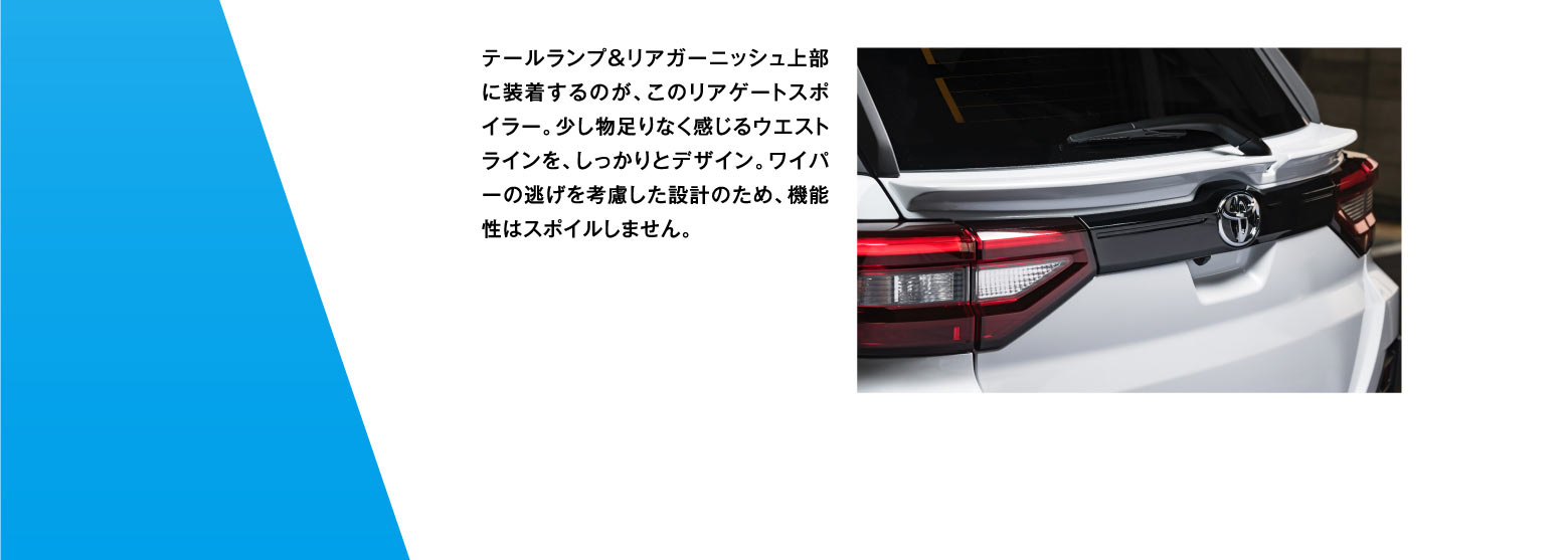 テールランプ&リアガーニッシュ上部に装着するのが、このリアゲートスポイラー。少し物足りなく感じるウエストラインを、しっかりとデザイン。ワイパーの逃げを考慮した設計のため、機能性はスポイルしません。