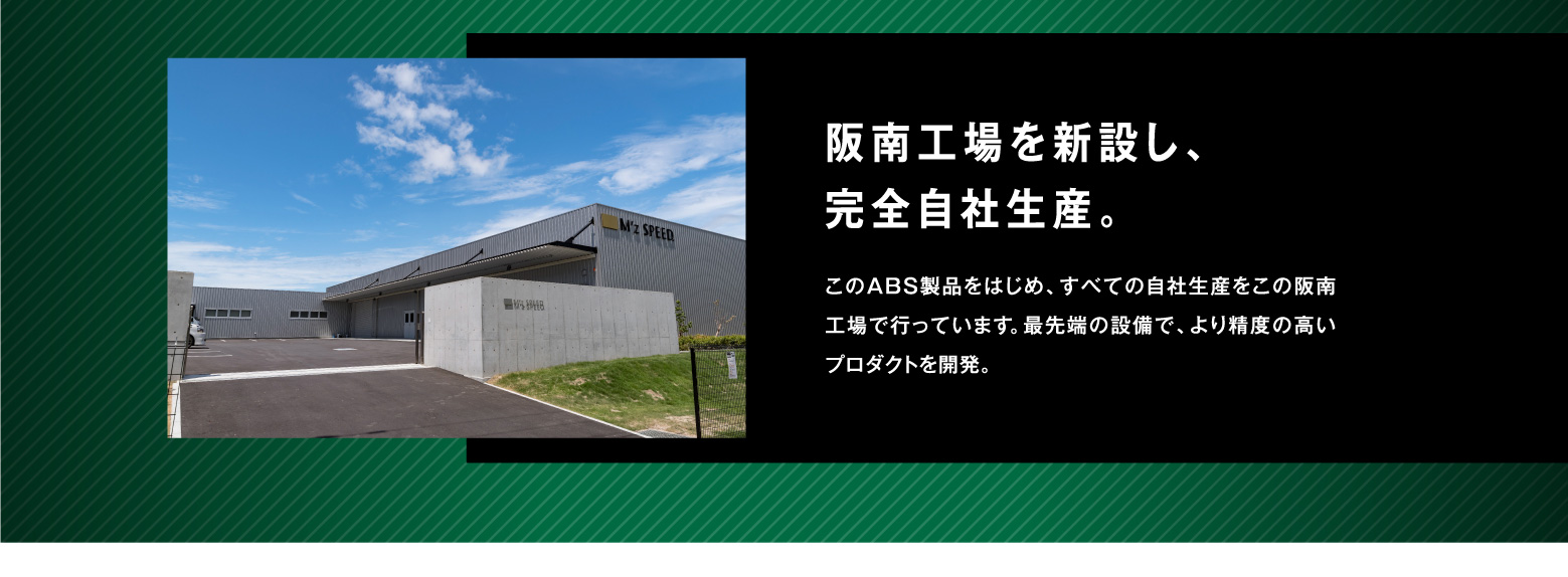 阪南工場を新設し、完全自社生産。このABS製品をはじめ、すべての自社生産をこの阪南工場で行っています。最先端の設備で、より精度の高いプロダクトを開発。