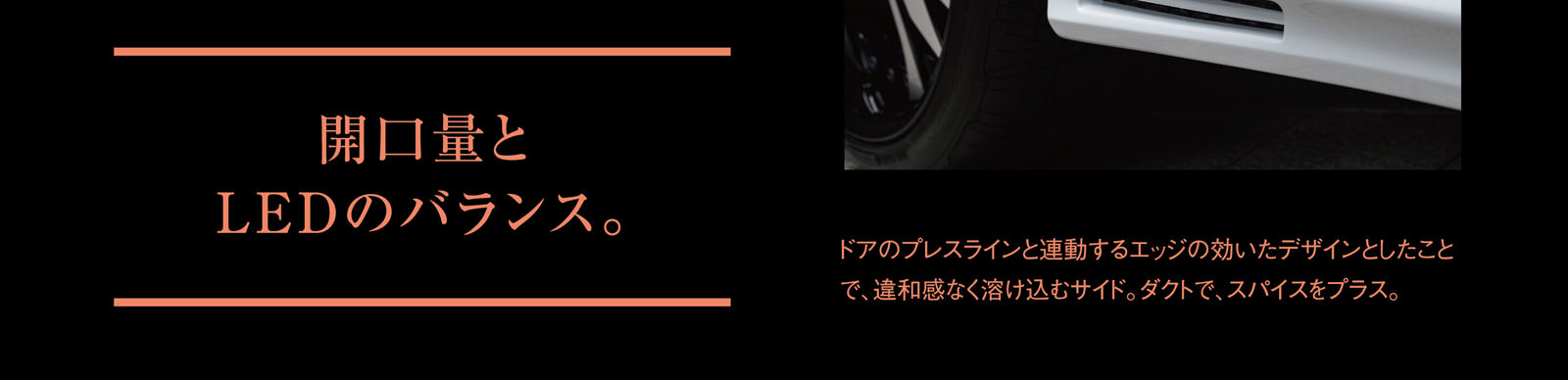 開口量とLEDのバランス。ドアのプレスラインと連動するエッジの効いたデザインとしたことで、違和感なく溶け込むサイド。ダクトで、スパイスをプラス。