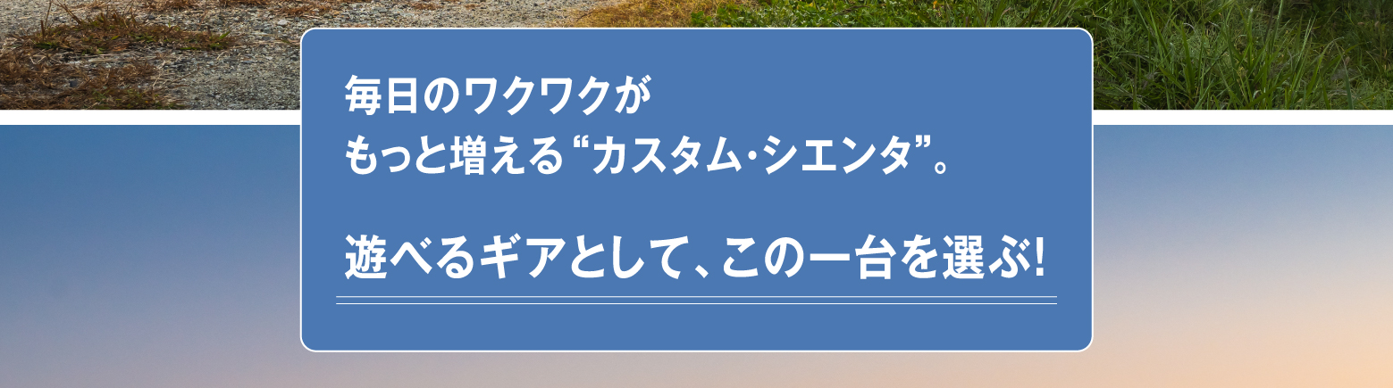 毎日のワクワクがもっと増える“カスタム・シエンタ”。遊べるギアとして、この一台を選ぶ！