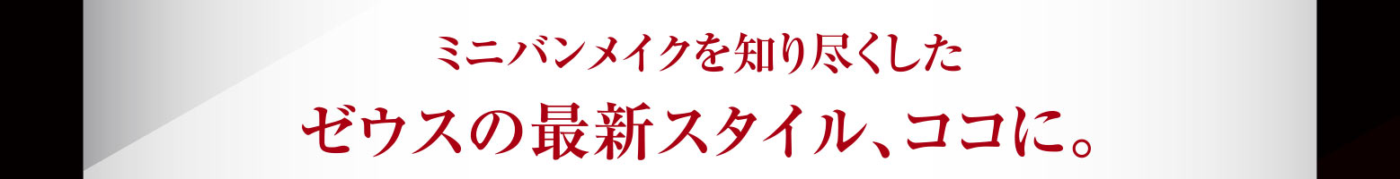 ミニバンメイクを知り尽くしたゼウスの最新スタイル、ココに。