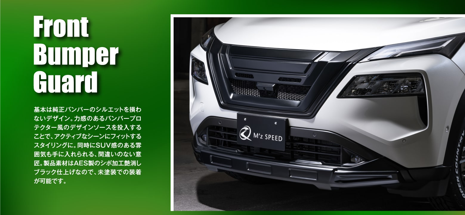 Front Bumper Guard: 基本は純正バンパーのシルエットを損わないデザイン。力感のあるバンパープロテクター風のデザインソースを投入することで、アクティブなシーンにフィットするスタイリングに。同時にSUV感のある雰囲気も手に入れられる、間違いのない意匠。製品素材はAES製のシボ加工艶消しブラック仕上げなので、未塗装での装着が可能です。