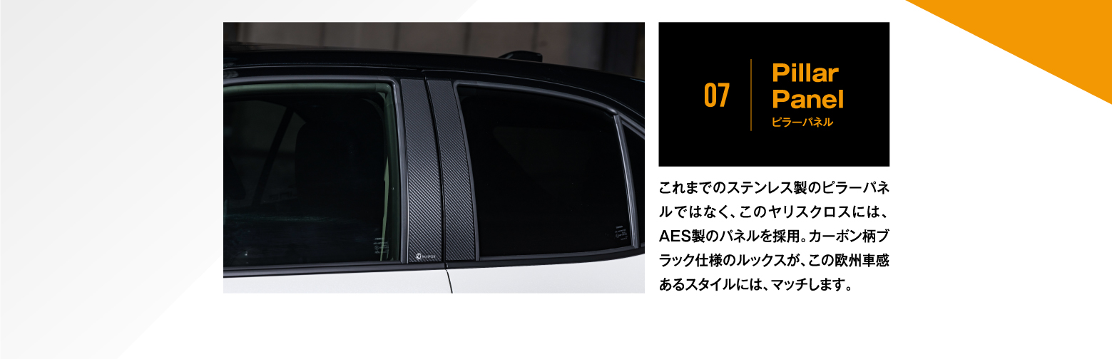 07|Pillar Panel ピラーパネル/これまでのステンレス製のピラーパネルではなく、このヤリスクロスには、AES製のパネルを採用。カーボン柄ブラック仕様のルックスが、この欧州車感あるスタイルには、マッチします。